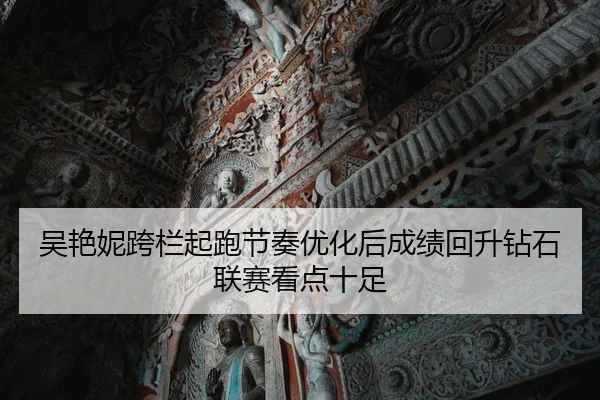 吴艳妮跨栏起跑节奏优化后成绩回升钻石联赛看点十足