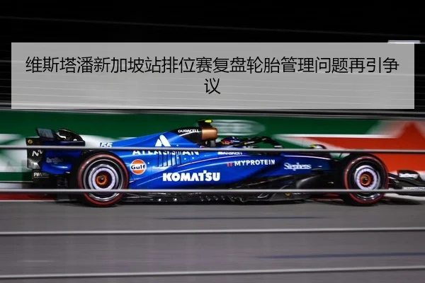 维斯塔潘新加坡站排位赛复盘轮胎管理问题再引争议