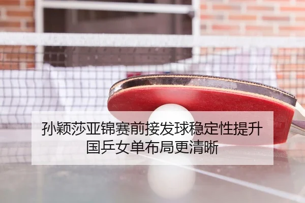 孙颖莎亚锦赛前接发球稳定性提升 国乒女单布局更清晰